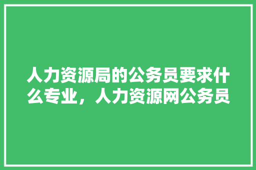 人力资源局的公务员要求什么专业，人力资源网公务员考试题库及答案 公考知识