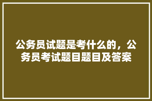 公务员试题是考什么的，公务员考试题目题目及答案 教育科普