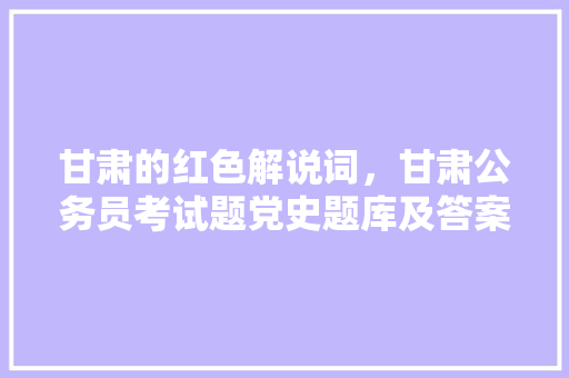 甘肃的红色解说词，甘肃公务员考试题党史题库及答案 建筑考试