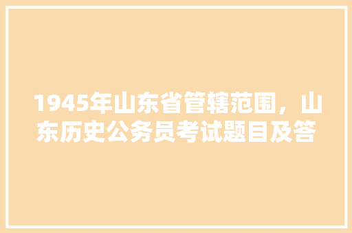 1945年山东省管辖范围，山东历史公务员考试题目及答案 公考知识