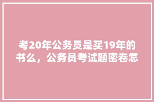 考20年公务员是买19年的书么，公务员考试题密卷怎么做 教育科普