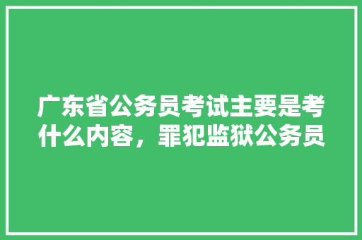 广东省公务员考试主要是考什么内容，罪犯监狱公务员考试题及答案 公考知识