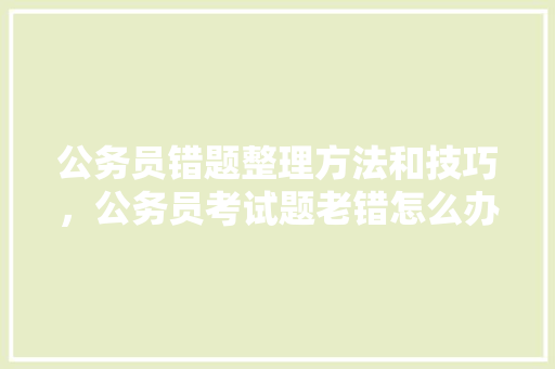 公务员错题整理方法和技巧，公务员考试题老错怎么办 建筑考试