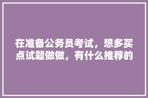 在准备公务员考试，想多买点试题做做，有什么推荐的么，陕西省公务员考试题目分数 建筑考试
