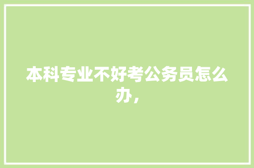 本科专业不好考公务员怎么办， 大学排名
