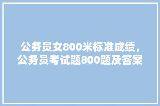 公务员女800米标准成绩，公务员考试题800题及答案 建筑考试