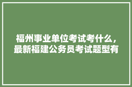 福州事业单位考试考什么，最新福建公务员考试题型有哪些 公考知识