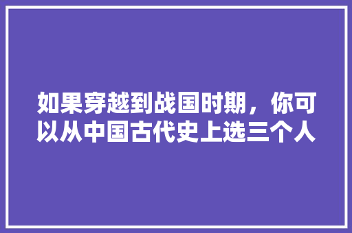 如果穿越到战国时期，你可以从中国古代史上选三个人来辅助你打江山，你会选谁， 专业填报