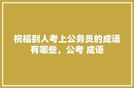 祝福别人考上公务员的成语有哪些，公考 成语 公考知识