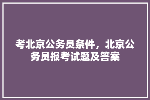 考北京公务员条件，北京公务员报考试题及答案 建筑考试
