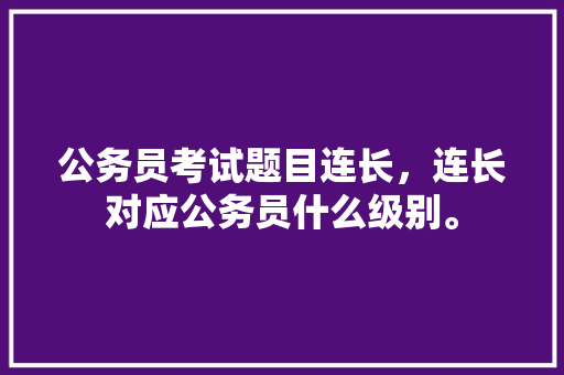 公务员考试题目连长，连长对应公务员什么级别。 公考知识