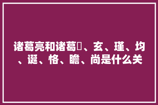 诸葛亮和诸葛珪、玄、瑾、均、诞、恪、瞻、尚是什么关系， 专业填报