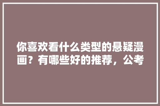 你喜欢看什么类型的悬疑漫画？有哪些好的推荐，公考翻番 大学排名