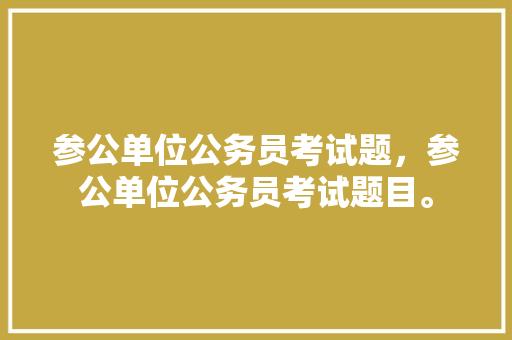 参公单位公务员考试题，参公单位公务员考试题目。 公考知识