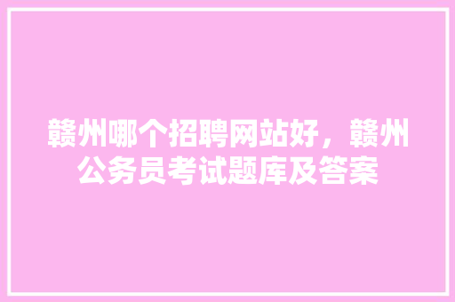 赣州哪个招聘网站好，赣州公务员考试题库及答案 建筑考试