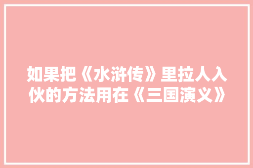 如果把《水浒传》里拉人入伙的方法用在《三国演义》里会怎样，赵云遴选 公考知识