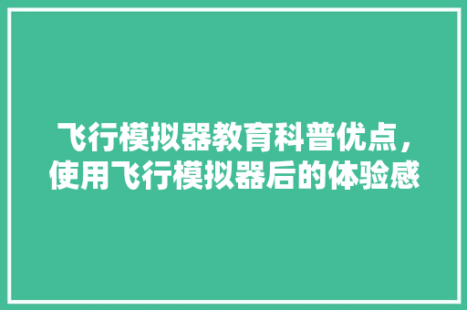 飞行模拟器教育科普优点，使用飞行模拟器后的体验感受。 教育科普