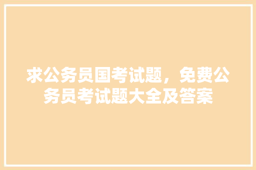 求公务员国考试题，免费公务员考试题大全及答案 公考知识