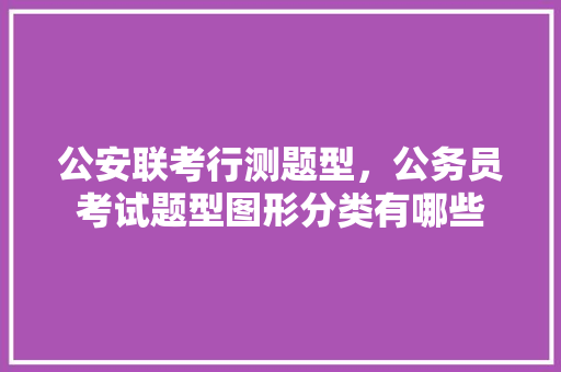 公安联考行测题型，公务员考试题型图形分类有哪些 教育科普
