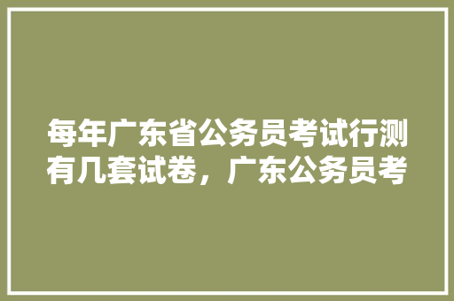 每年广东省公务员考试行测有几套试卷，广东公务员考试题量多少 公考知识