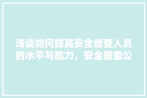 浅谈如何提高安全督查人员的水平与能力，安全督查公务员考试题库及答案 公考知识