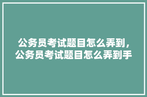 公务员考试题目怎么弄到，公务员考试题目怎么弄到手机上。 公考知识