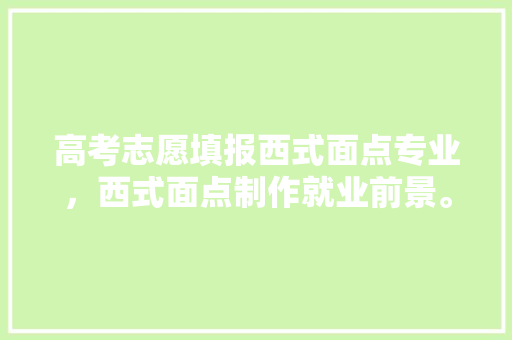 高考志愿填报西式面点专业，西式面点制作就业前景。 专业填报