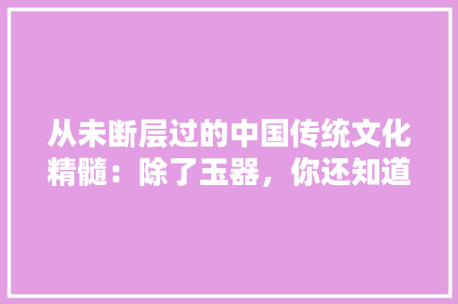 从未断层过的中国传统文化精髓：除了玉器，你还知道几个，莎士比亚题库