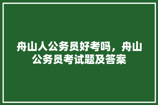 舟山人公务员好考吗，舟山公务员考试题及答案 教育科普