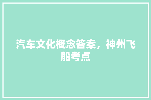 汽车文化概念答案，神州飞船考点
