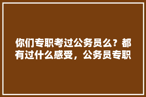 你们专职考过公务员么？都有过什么感受，公务员专职考试题库及答案 建筑考试