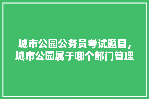 城市公园公务员考试题目，城市公园属于哪个部门管理。 公考知识