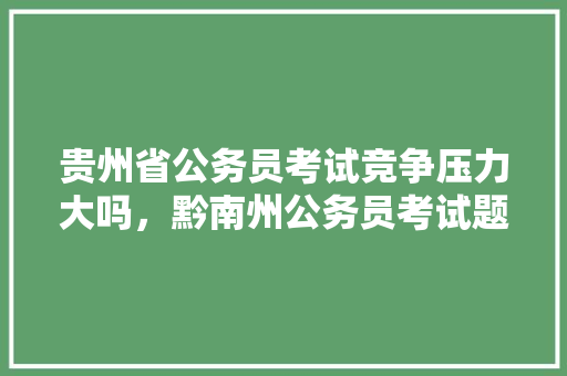 贵州省公务员考试竞争压力大吗，黔南州公务员考试题型分布 专业填报
