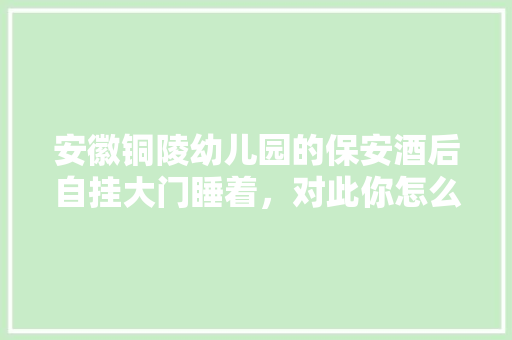 安徽铜陵幼儿园的保安酒后自挂大门睡着，对此你怎么看，石城市公务员考试题库及答案 大学排名