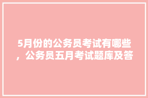 5月份的公务员考试有哪些，公务员五月考试题库及答案 专业填报