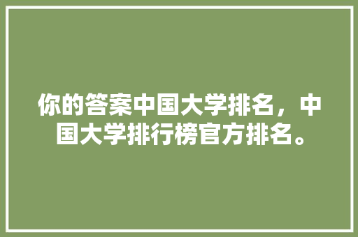 你的答案中国大学排名，中国大学排行榜官方排名。 大学排名