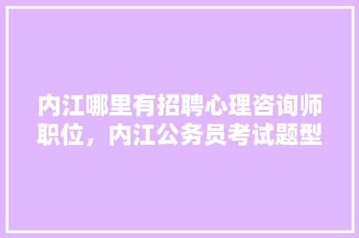 内江哪里有招聘心理咨询师职位，内江公务员考试题型笔试分数 专业填报