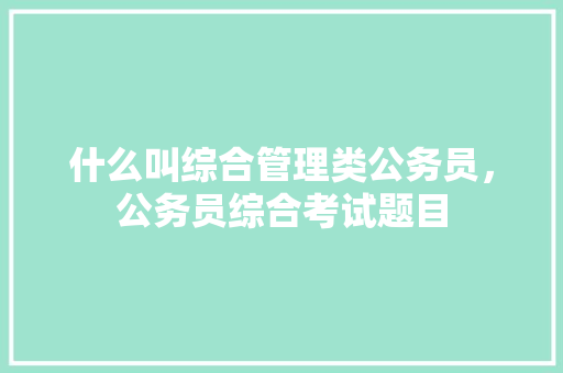 什么叫综合管理类公务员，公务员综合考试题目 建筑考试