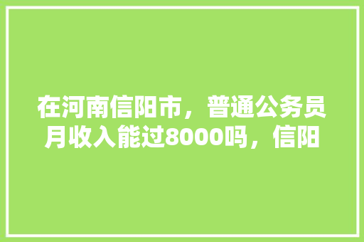 在河南信阳市，普通公务员月收入能过8000吗，信阳公务员考试题及答案 专业填报