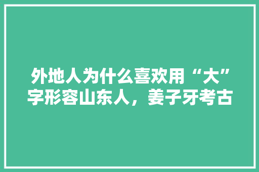外地人为什么喜欢用“大”字形容山东人，姜子牙考古史 教育科普