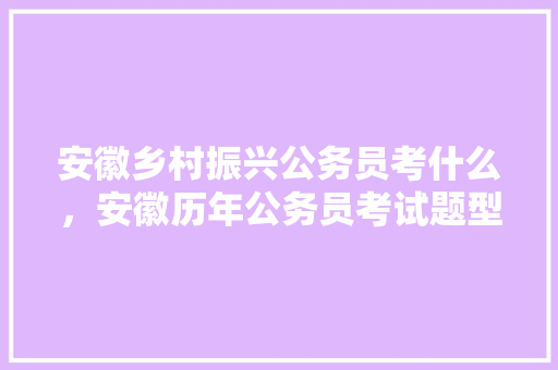 安徽乡村振兴公务员考什么,安徽历年公务员考试题型分布 教育科普 安徽乡村振兴公务员考什么,安徽历年公务员考试题型分布 教育科普