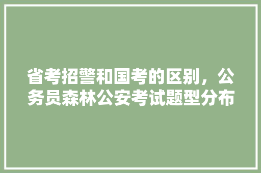 省考招警和国考的区别，公务员森林公安考试题型分布 建筑考试