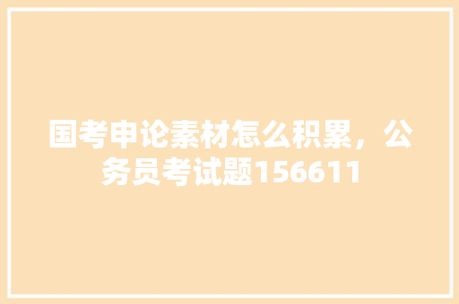 国考申论素材怎么积累，公务员考试题156611 教育科普