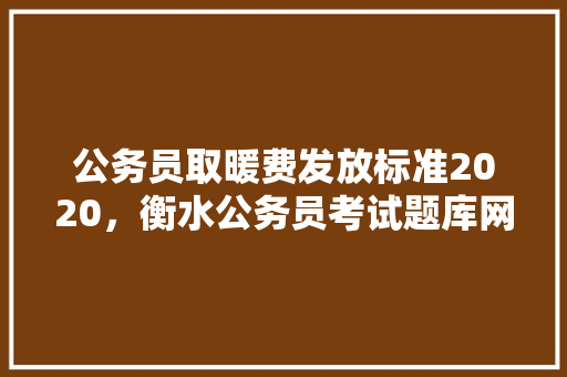 公务员取暖费发放标准2020，衡水公务员考试题库网站 大学排名