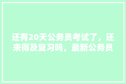 还有20天公务员考试了，还来得及复习吗，最新公务员考试备考试题及答案 教育科普