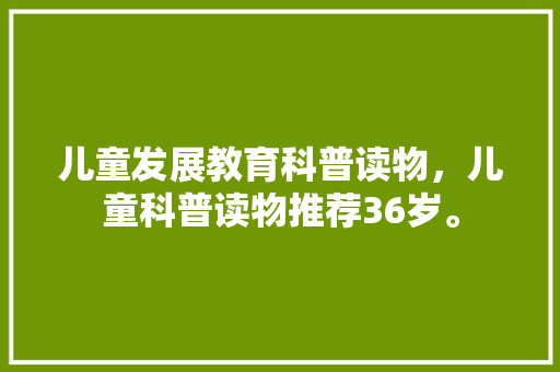 儿童发展教育科普读物，儿童科普读物推荐36岁。 教育科普