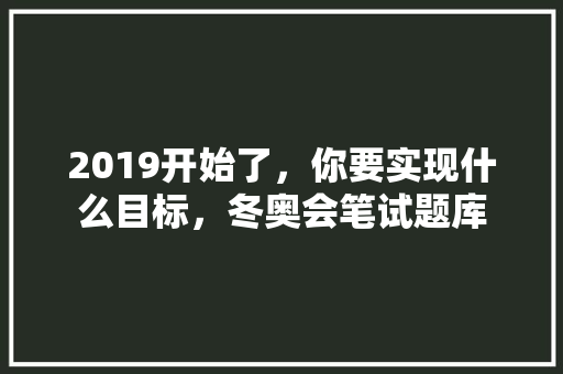 2019开始了，你要实现什么目标，冬奥会笔试题库 大学排名