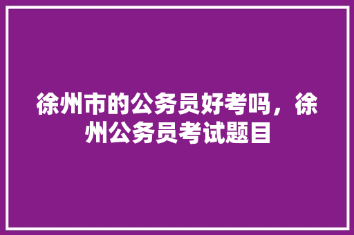 徐州市的公务员好考吗，徐州公务员考试题目