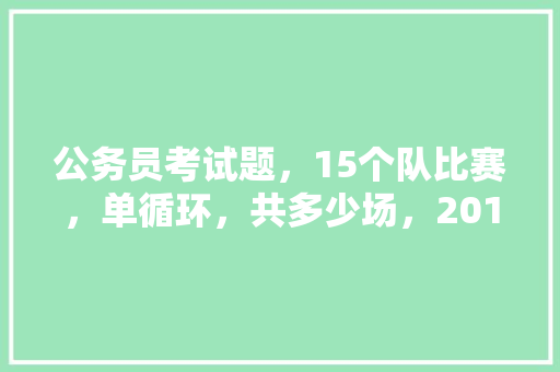 公务员考试题，15个队比赛，单循环，共多少场，2018公务员考试题型分数 大学排名