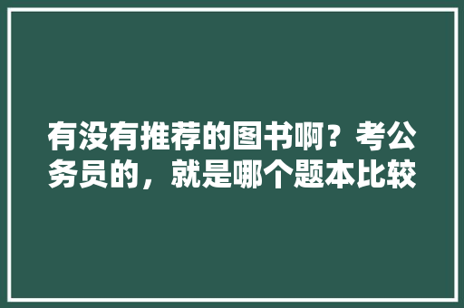 有没有推荐的图书啊？考公务员的，就是哪个题本比较好，公务员考初中知识